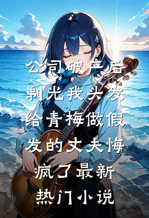 公司破产后，剃光我头发给青梅做假发的丈夫悔疯了最新热门小说