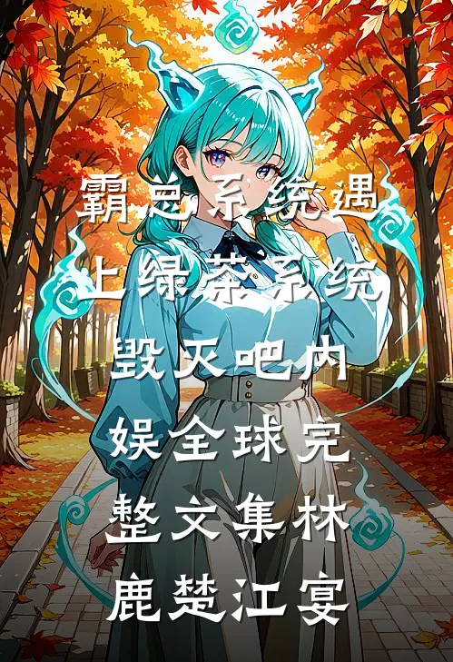 霸总系统遇上绿茶系统：毁灭吧内娱全球完整文集林鹿楚江宴