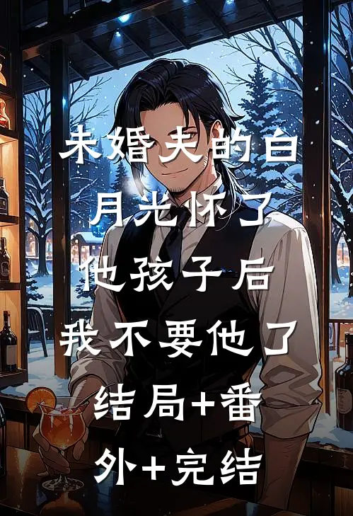 未婚夫的白月光怀了他孩子后，我不要他了结局+番外+完结