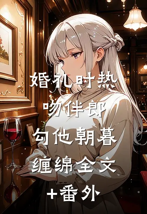 婚礼时热吻伴郎，勾他朝暮缠绵全文+番外