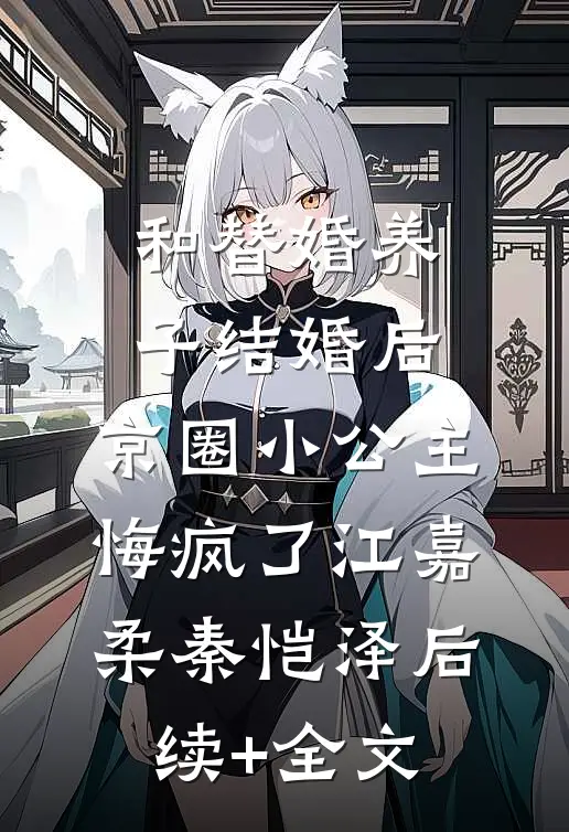 和替婚养子结婚后，京圈小公主悔疯了江嘉柔秦恺泽后续+全文
