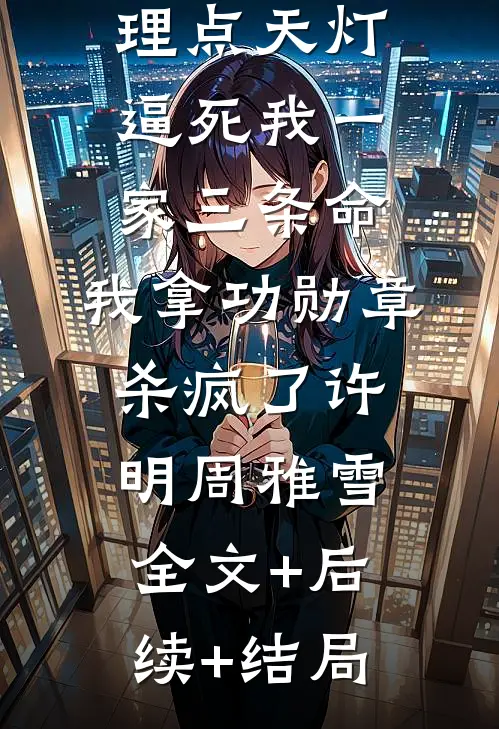 妻子为助理点天灯逼死我一家三条命，我拿功勋章杀疯了许明周雅雪全文+后续+结局