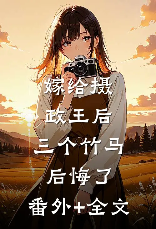 嫁给摄政王后，三个竹马后悔了:(番外)+(全文)