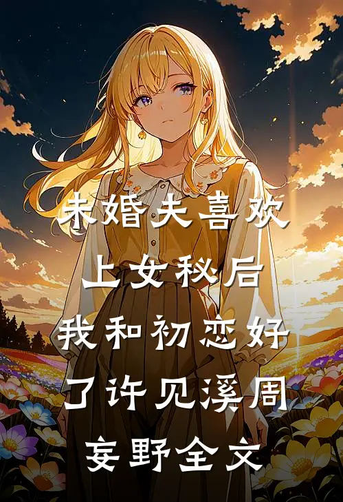 未婚夫喜欢上女秘后，我和初恋好了许见溪周妄野全文