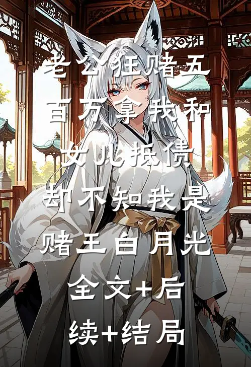 老公狂赌五百万拿我和女儿抵债，却不知我是赌王白月光:全文+后续+结局