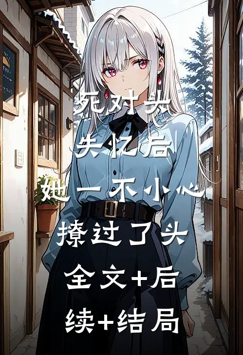 死对头失忆后，她一不小心撩过了头:全文+后续+结局
