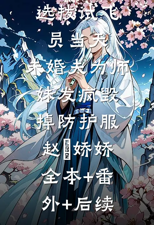 选拔试飞员当天，未婚夫为师妹发疯毁掉防护服赵昇娇娇全本+番外+后续