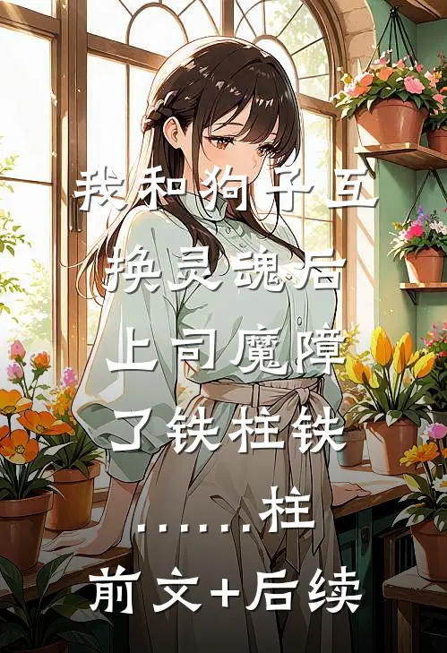 我和狗子互换灵魂后，上司魔障了铁柱铁……柱:前文+后续