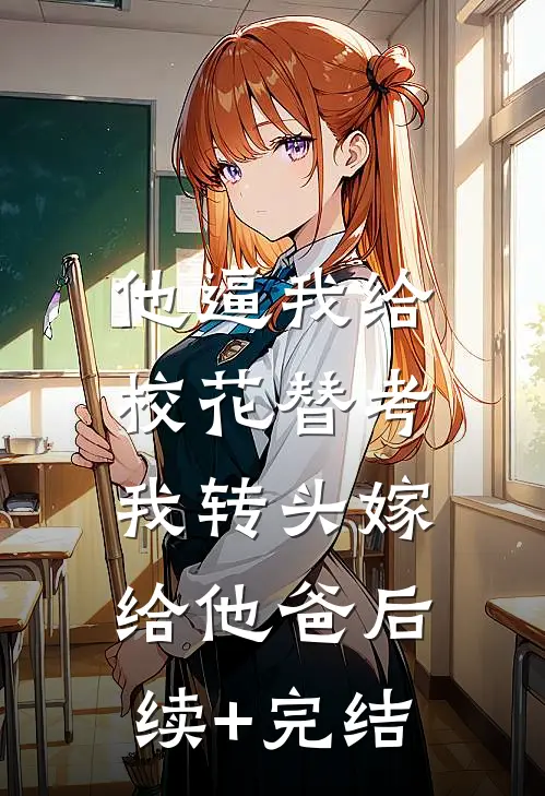 他逼我给校花替考，我转头嫁给他爸后续+完结