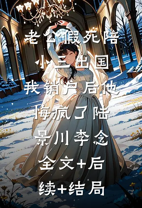 老公假死陪小三出国，我销户后他悔疯了陆景川李念:全文+后续+结局