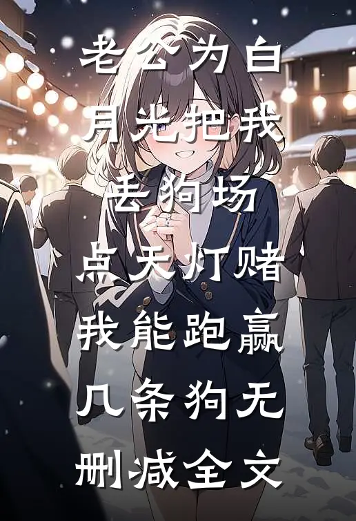 老公为白月光把我丢狗场，点天灯赌我能跑赢几条狗无删减全文