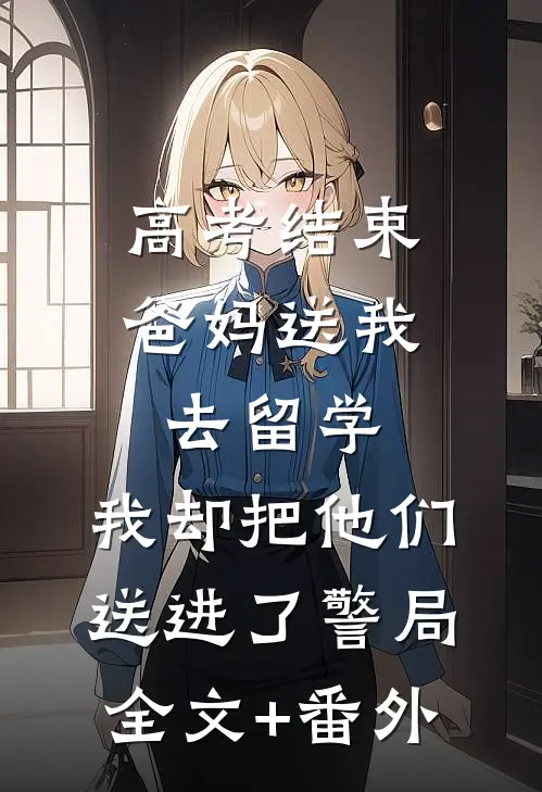 高考结束爸妈送我去留学，我却把他们送进了警局全文+番外