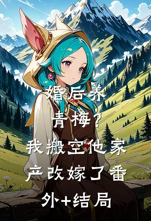 婚后养青梅？我搬空他家产改嫁了:(番外)+(结局)