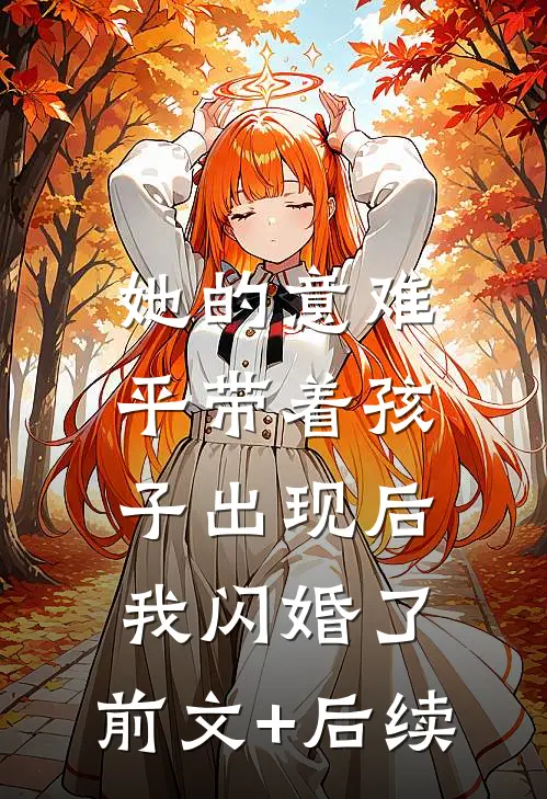 她的意难平带着孩子出现后，我闪婚了:前文+后续