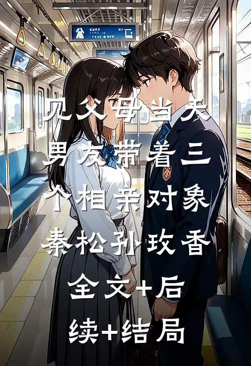 见父母当天，男友带着三个相亲对象秦松孙玫香:全文+后续+结局