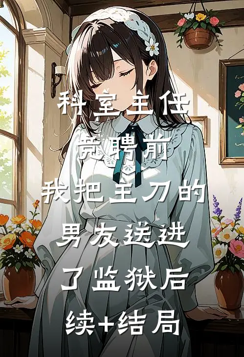 科室主任竞聘前，我把主刀的男友送进了监狱后续+结局