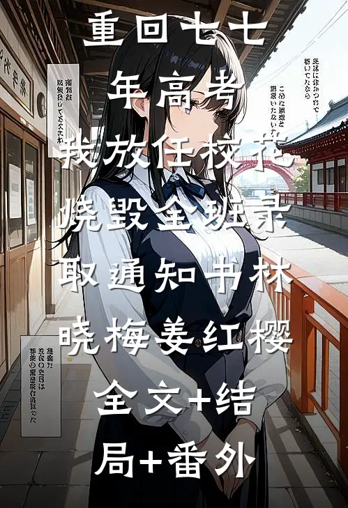 重回七七年高考，我放任校花烧毁全班录取通知书林晓梅姜红樱:全文+结局+番外