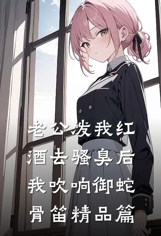 老公泼我红酒去骚臭后，我吹响御蛇骨笛精品篇