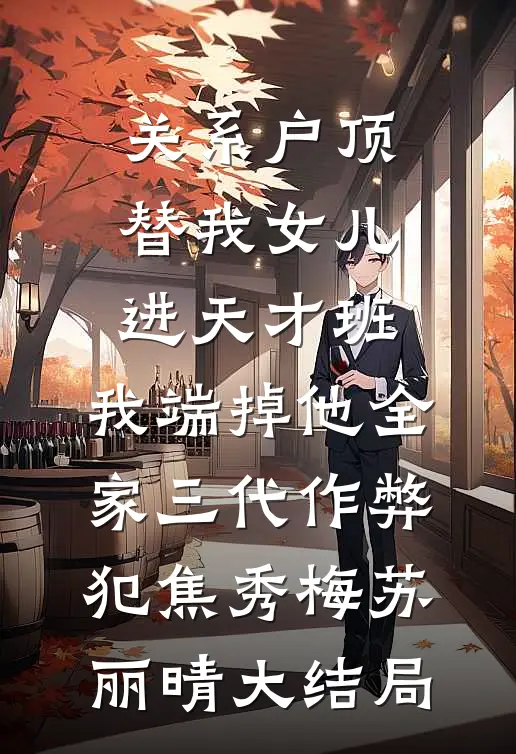 关系户顶替我女儿进天才班，我端掉他全家三代作弊犯焦秀梅苏丽晴大结局