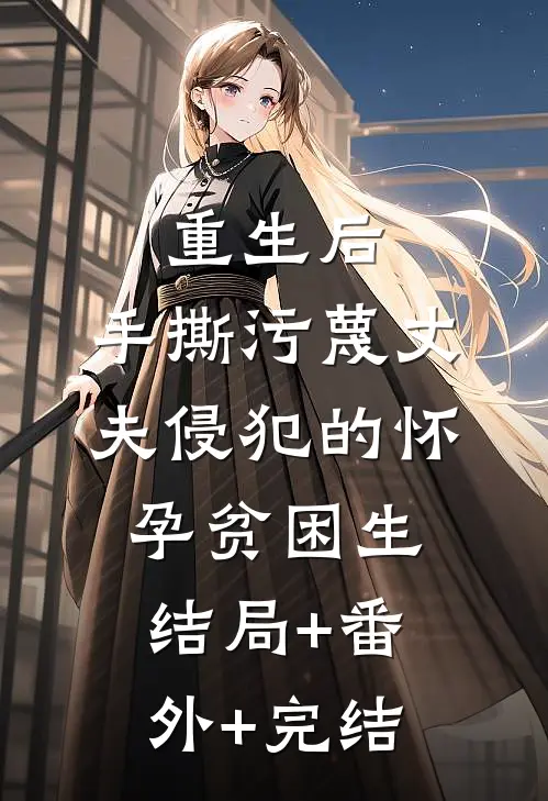 重生后，手撕污蔑丈夫侵犯的怀孕贫困生:结局+番外+完结
