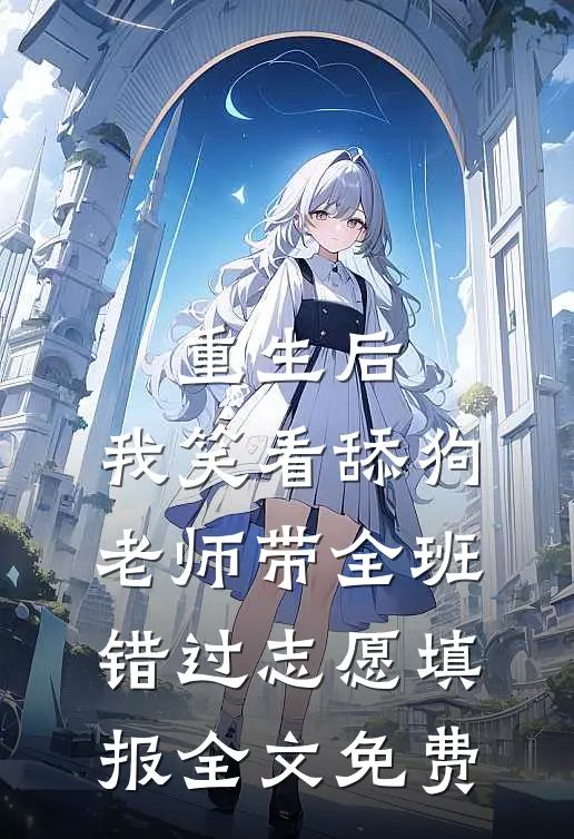重生后，我笑看舔狗老师带全班错过志愿填报全文免费