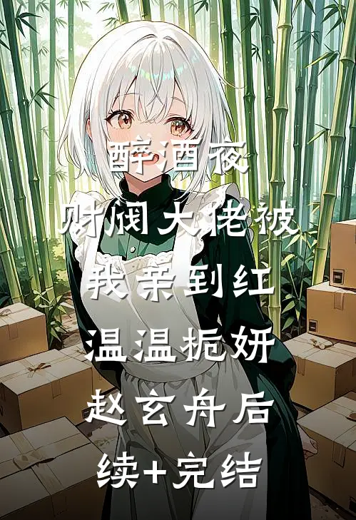 醉酒夜，财阀大佬被我亲到红温温栀妍赵玄舟后续+完结