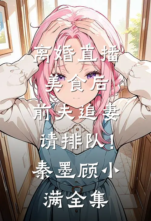 离婚直播美食后，前夫追妻请排队！秦墨顾小满全集