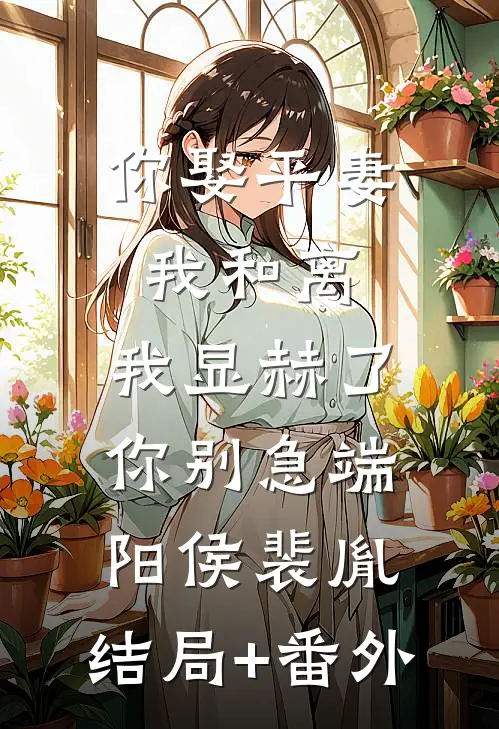 你娶平妻我和离，我显赫了你别急端阳侯裴胤:结局+番外