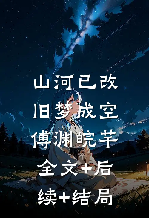 山河已改，旧梦成空傅渊皖芊:全文+后续+结局