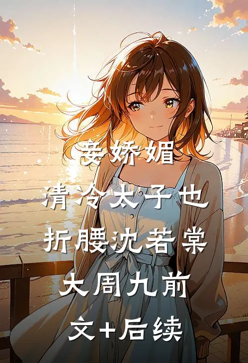 妾娇媚，清冷太子也折腰沈若棠大周九前文+后续