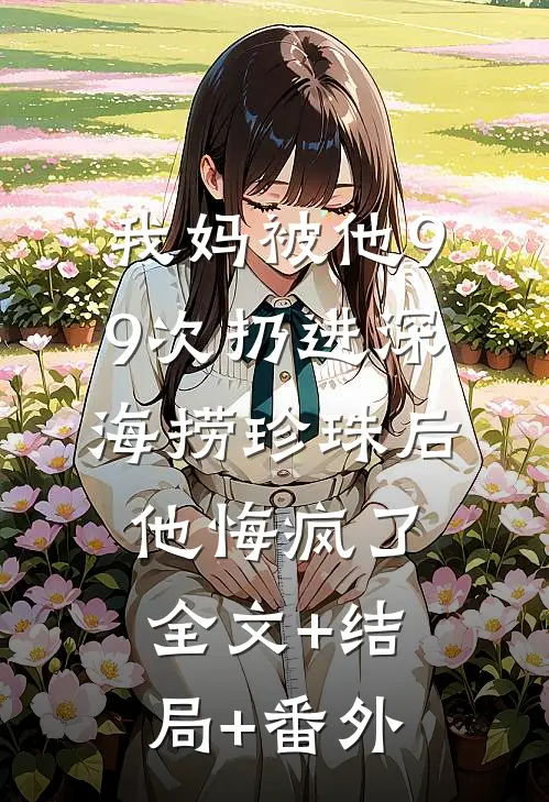 我妈被他99次扔进深海捞珍珠后，他悔疯了全文+结局+番外