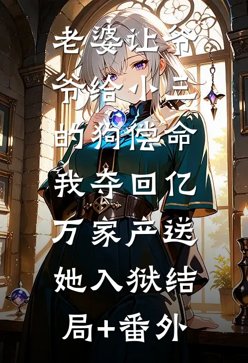 老婆让爷爷给小三的狗偿命，我夺回亿万家产送她入狱结局+番外
