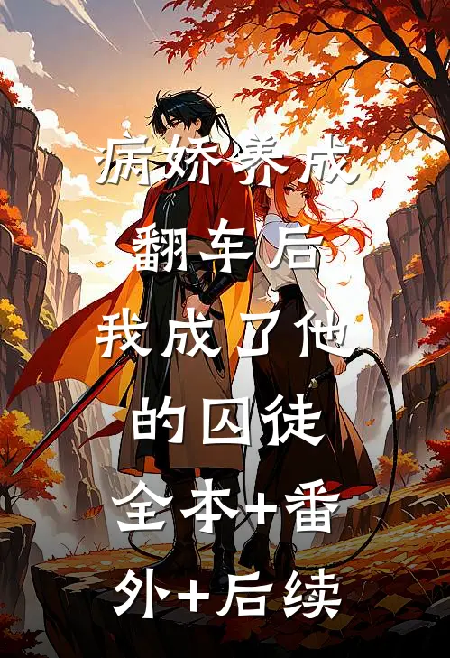 病娇养成翻车后，我成了他的囚徒:全本+番外+后续