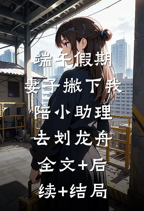 端午假期，妻子撇下我陪小助理去划龙舟全文+后续+结局