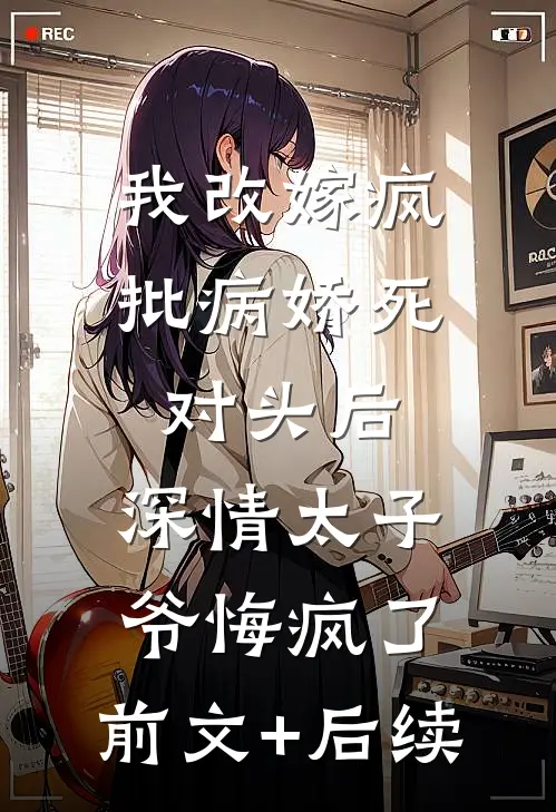 我改嫁疯批病娇死对头后，深情太子爷悔疯了:前文+后续