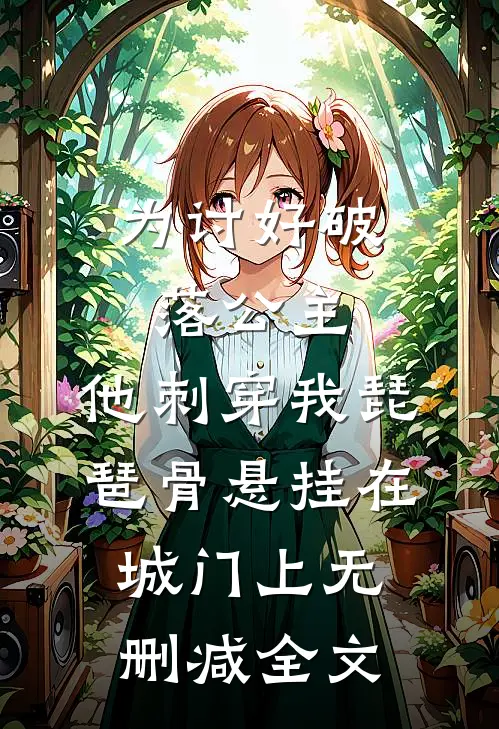 为讨好破落公主，他刺穿我琵琶骨悬挂在城门上无删减全文