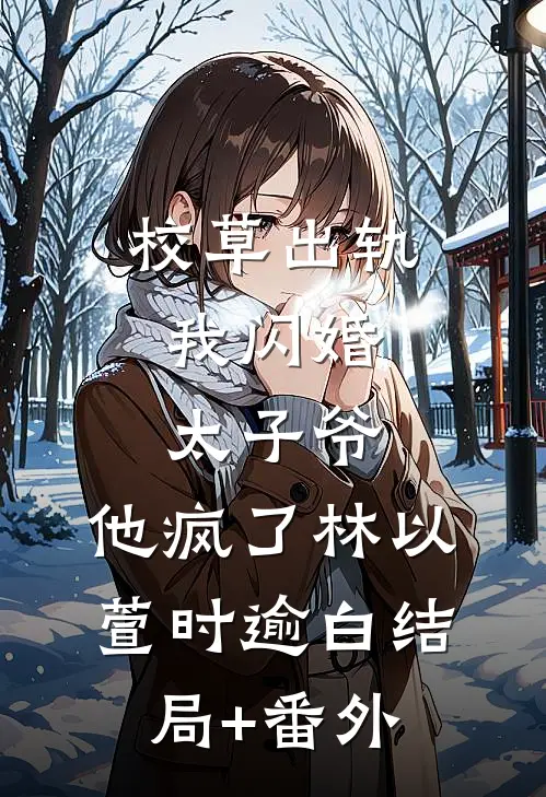 校草出轨，我闪婚太子爷，他疯了林以萱时逾白结局+番外