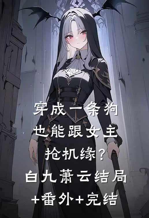 穿成一条狗，也能跟女主抢机缘？白九萧云:结局+番外+完结