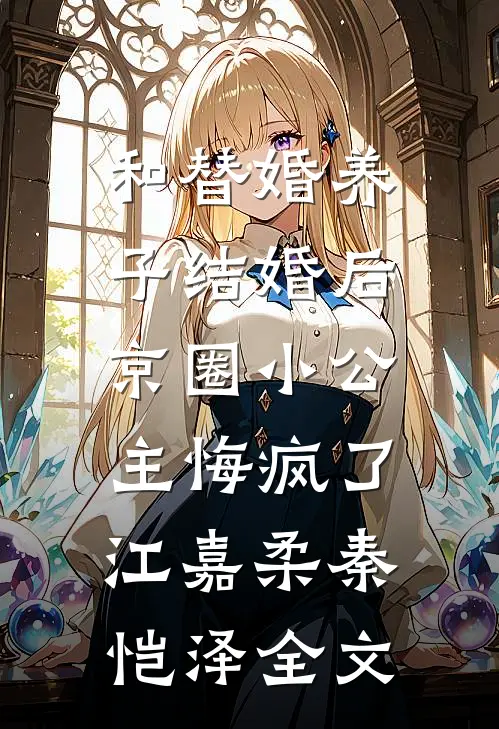 和替婚养子结婚后，京圈小公主悔疯了江嘉柔秦恺泽全文