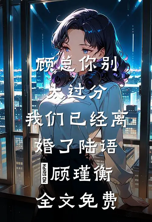顾总你别太过分，我们已经离婚了陆语婳顾瑾衡全文免费