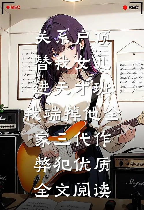 关系户顶替我女儿进天才班，我端掉他全家三代作弊犯优质全文阅读