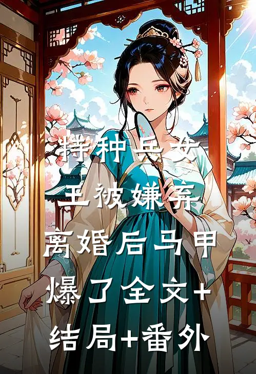 特种兵女王被嫌弃，离婚后马甲爆了全文+结局+番外