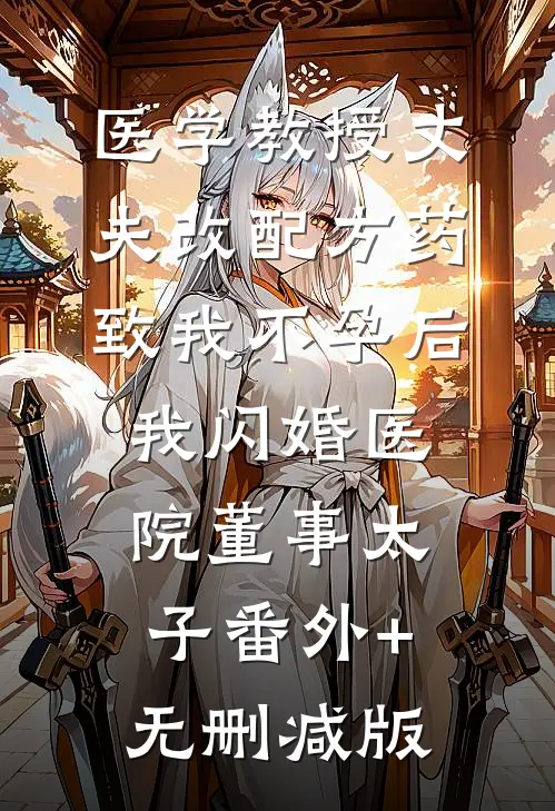 医学教授丈夫改配方药致我不孕后，我闪婚医院董事太子番外+无删减版