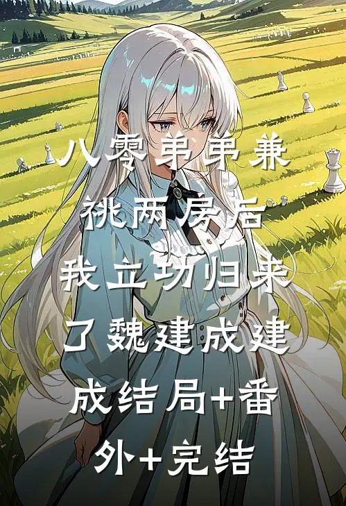 八零弟弟兼祧两房后，我立功归来了魏建成建成结局+番外+完结