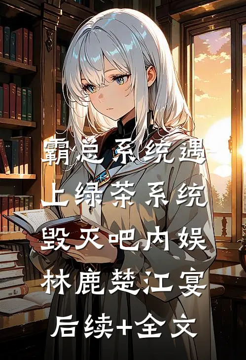 霸总系统遇上绿茶系统：毁灭吧内娱林鹿楚江宴后续+全文