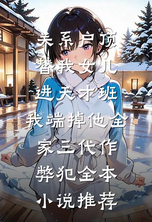 关系户顶替我女儿进天才班，我端掉他全家三代作弊犯全本小说推荐
