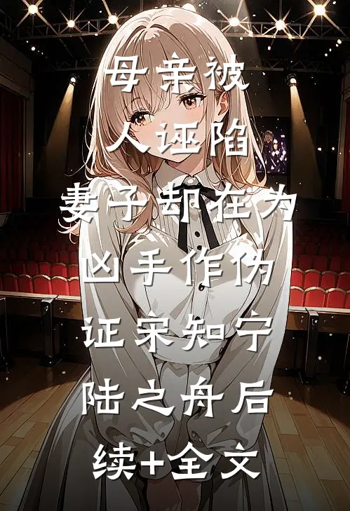 母亲被人诬陷，妻子却在为凶手作伪证宋知宁陆之舟后续+全文