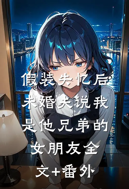 假装失忆后，未婚夫说我是他兄弟的女朋友全文+番外