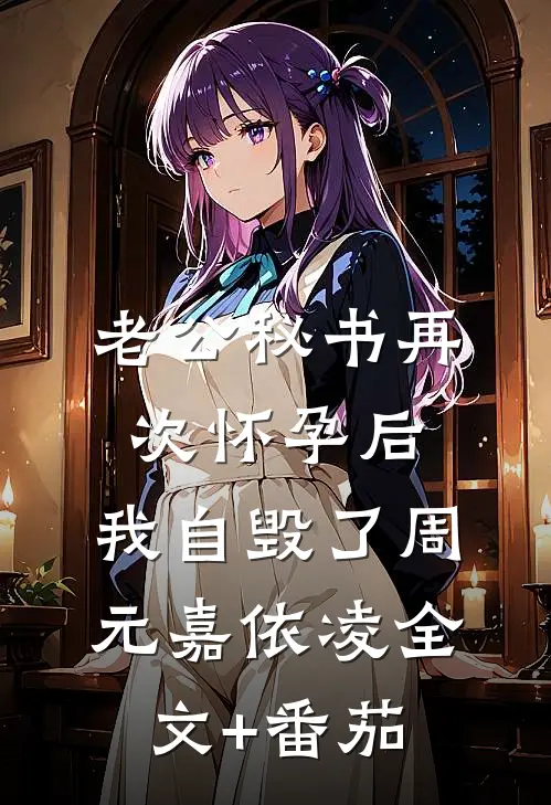 老公秘书再次怀孕后，我自毁了周元嘉依凌全文+番茄