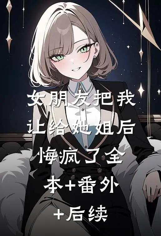 女朋友把我让给她姐后，悔疯了全本+番外+后续